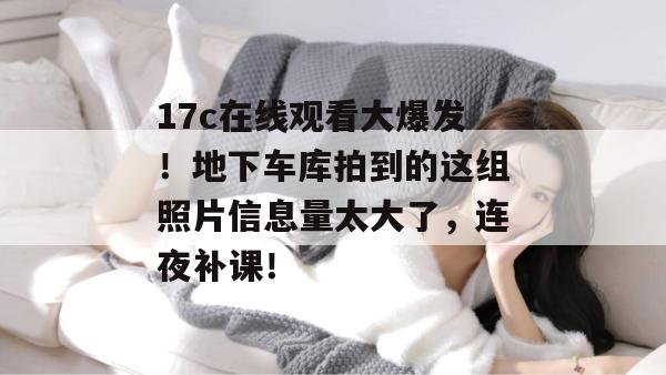 17c在线观看大爆发！地下车库拍到的这组照片信息量太大了，连夜补课！