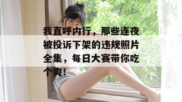 我直呼内行，那些连夜被投诉下架的违规照片全集，每日大赛带你吃个爽！