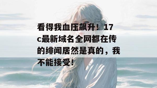 看得我血压飙升！17c最新域名全网都在传的绯闻居然是真的，我不能接受！