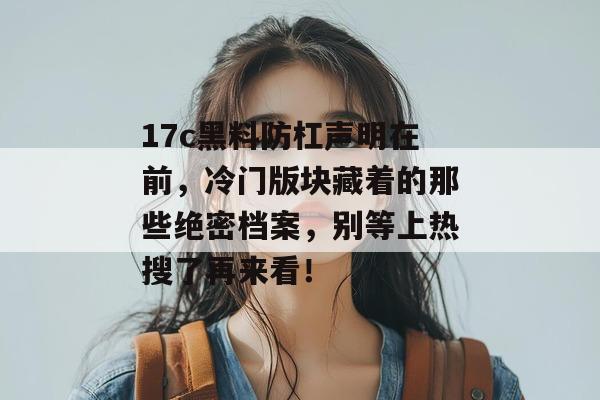 17c黑料防杠声明在前，冷门版块藏着的那些绝密档案，别等上热搜了再来看！
