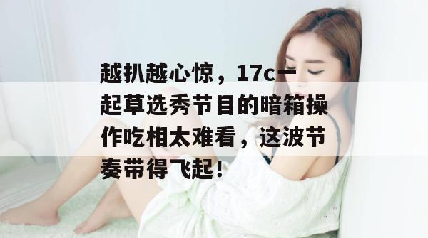 越扒越心惊，17c一起草选秀节目的暗箱操作吃相太难看，这波节奏带得飞起！